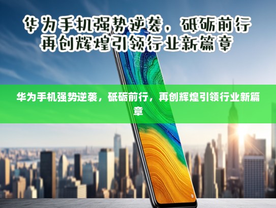 华为手机强势逆袭，砥砺前行，再创辉煌引领行业新篇章