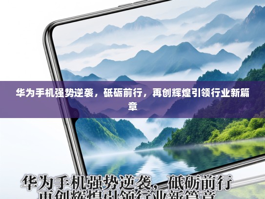华为手机强势逆袭，砥砺前行，再创辉煌引领行业新篇章