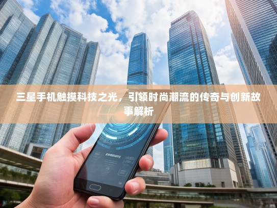 三星手机触摸科技之光，引领时尚潮流的传奇与创新故事解析