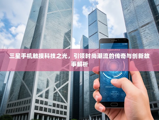 三星手机触摸科技之光，引领时尚潮流的传奇与创新故事解析