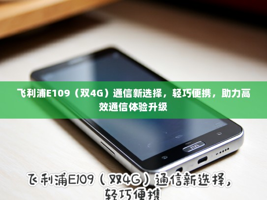 飞利浦E109（双4G）通信新选择，轻巧便携，助力高效通信体验升级