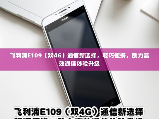 飞利浦E109（双4G）通信新选择，轻巧便携，助力高效通信体验升级