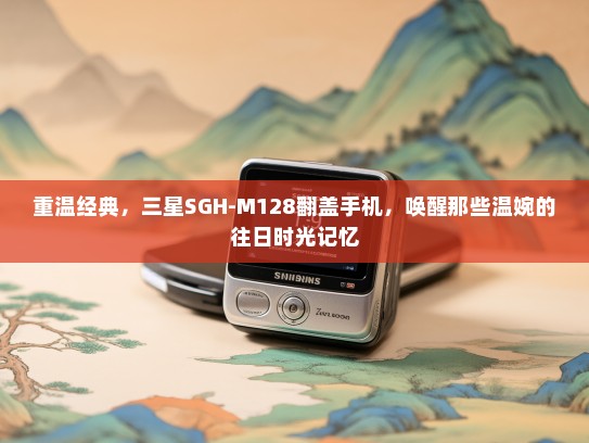 重温经典，三星SGH-M128翻盖手机，唤醒那些温婉的往日时光记忆