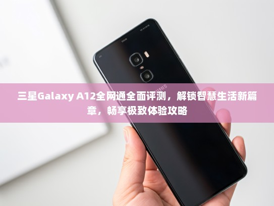 三星Galaxy A12全网通全面评测，解锁智慧生活新篇章，畅享极致体验攻略