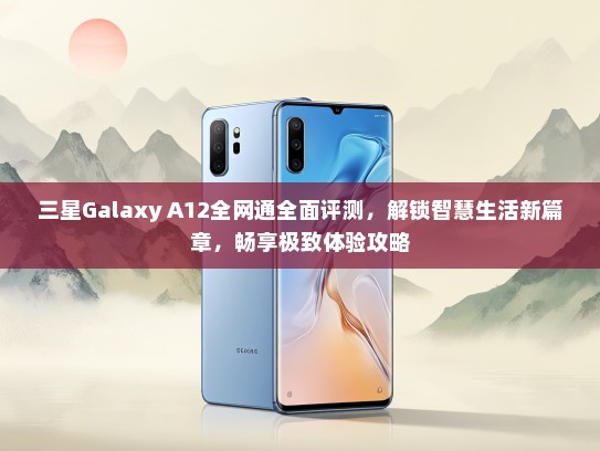 三星Galaxy A12全网通全面评测，解锁智慧生活新篇章，畅享极致体验攻略