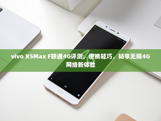vivo X5Max F联通4G评测，便携轻巧，畅享无限4G网络新体验