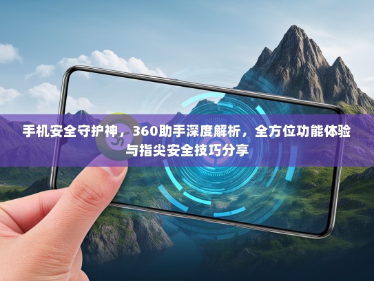 手机安全守护神，360助手深度解析，全方位功能体验与指尖安全技巧分享
