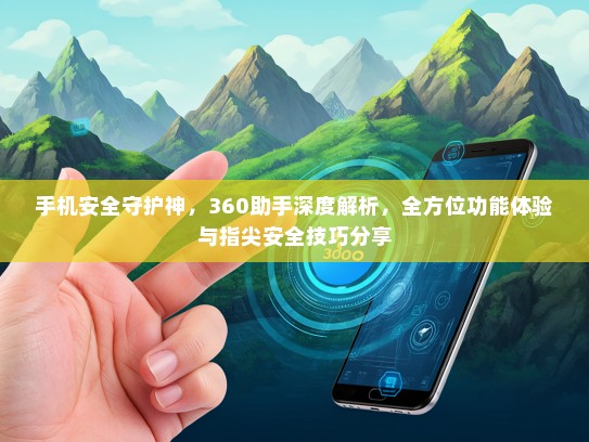 手机安全守护神，360助手深度解析，全方位功能体验与指尖安全技巧分享