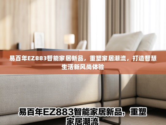 易百年EZ883智能家居新品，重塑家居潮流，打造智慧生活新风尚体验