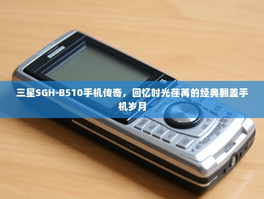 三星SGH-B510手机传奇，回忆时光荏苒的经典翻盖手机岁月