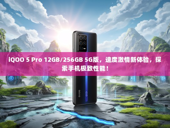 iQOO 5 Pro 12GB/256GB 5G版，速度激情新体验，探索手机极致性能！
