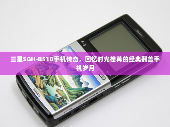 三星SGH-B510手机传奇，回忆时光荏苒的经典翻盖手机岁月
