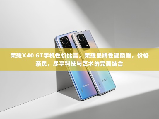 荣耀X40 GT手机性价比高，荣耀品牌性能巅峰，价格亲民，尽享科技与艺术的完美结合