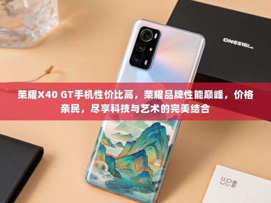 荣耀X40 GT手机性价比高，荣耀品牌性能巅峰，价格亲民，尽享科技与艺术的完美结合