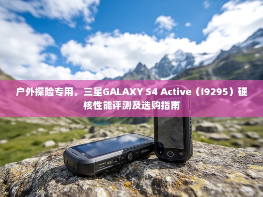 户外探险专用，三星GALAXY S4 Active（I9295）硬核性能评测及选购指南