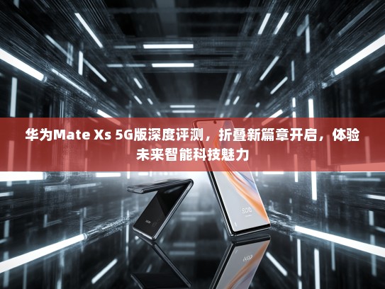 华为Mate Xs 5G版深度评测，折叠新篇章开启，体验未来智能科技魅力