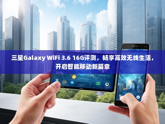 三星Galaxy WiFi 3.6 16G评测，畅享高效无线生活，开启智能移动新篇章