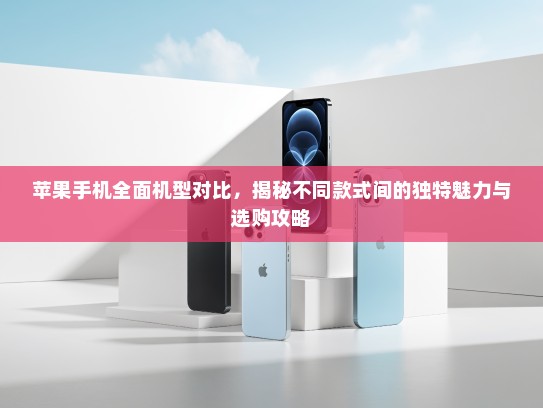 苹果手机全面机型对比，揭秘不同款式间的独特魅力与选购攻略