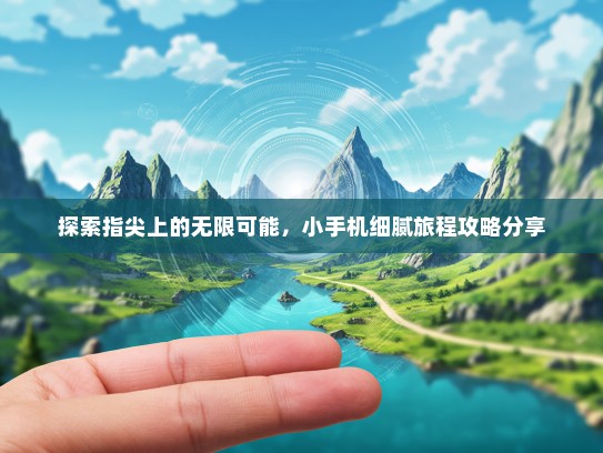 探索指尖上的无限可能，小手机细腻旅程攻略分享