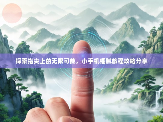 探索指尖上的无限可能，小手机细腻旅程攻略分享