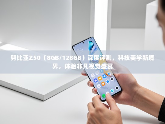 努比亚Z50（8GB/128GB）深度评测，科技美学新境界，体验非凡视觉盛宴