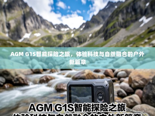 AGM G1S智能探险之旅，体验科技与自然融合的户外新篇章