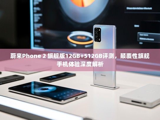 蔚来Phone 2 旗舰版12GB+512GB评测，颠覆性旗舰手机体验深度解析