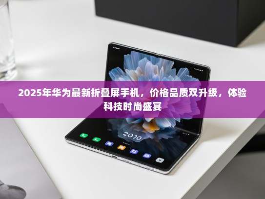 2025年华为最新折叠屏手机，价格品质双升级，体验科技时尚盛宴