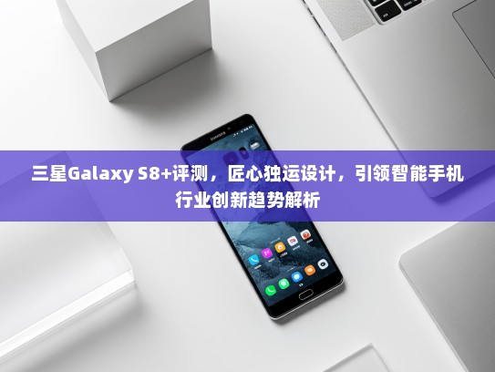 三星Galaxy S8+评测，匠心独运设计，引领智能手机行业创新趋势解析