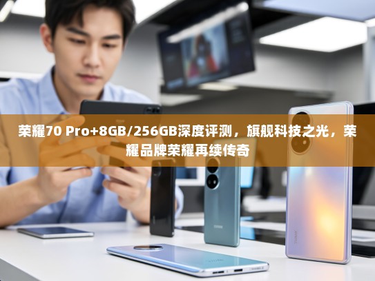 荣耀70 Pro+8GB/256GB深度评测，旗舰科技之光，荣耀品牌荣耀再续传奇