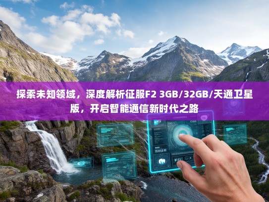 探索未知领域，深度解析征服F2 3GB/32GB/天通卫星版，开启智能通信新时代之路