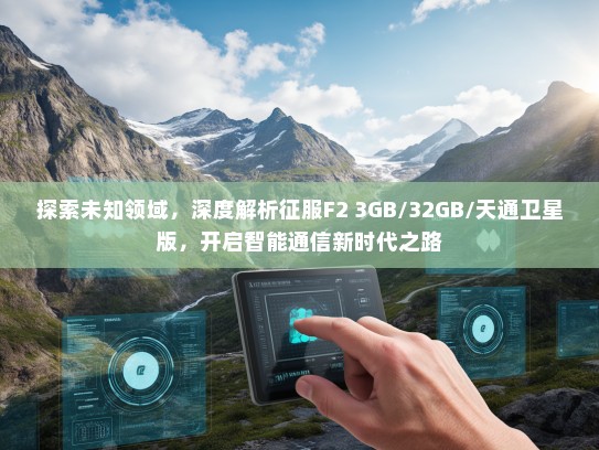 探索未知领域，深度解析征服F2 3GB/32GB/天通卫星版，开启智能通信新时代之路
