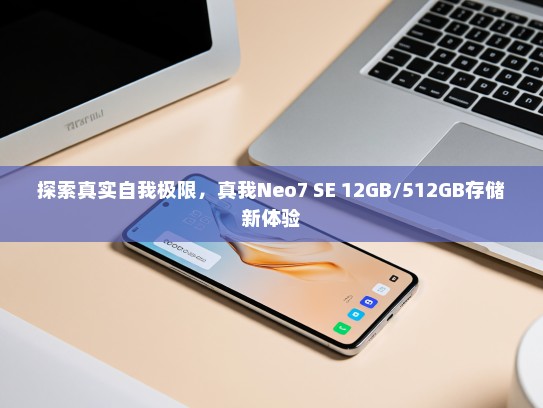 探索真实自我极限，真我Neo7 SE 12GB/512GB存储新体验
