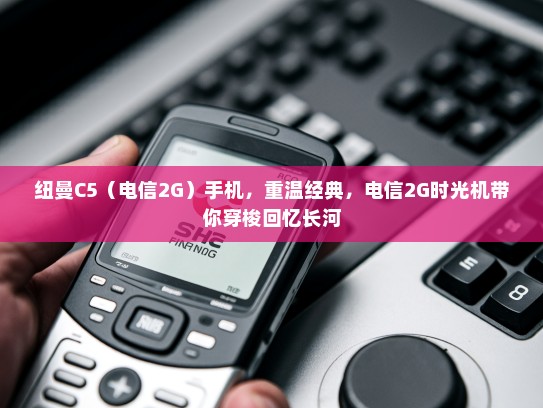 纽曼C5（电信2G）手机，重温经典，电信2G时光机带你穿梭回忆长河