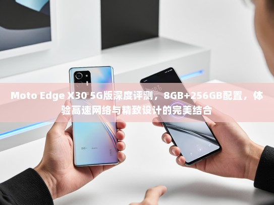 Moto Edge X30 5G版深度评测，8GB+256GB配置，体验高速网络与精致设计的完美结合