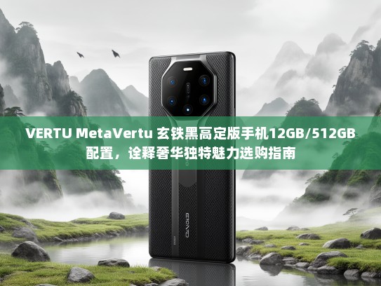 VERTU MetaVertu 玄铁黑高定版手机12GB/512GB配置，诠释奢华独特魅力选购指南