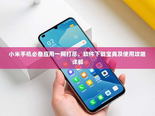 小米手机必备应用一网打尽，软件下载宝典及使用攻略详解