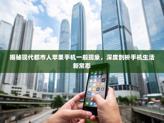 揭秘现代都市人苹果手机一般现象，深度剖析手机生活新常态