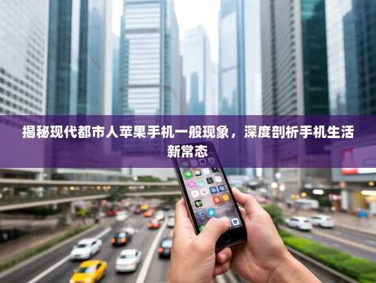 揭秘现代都市人苹果手机一般现象，深度剖析手机生活新常态