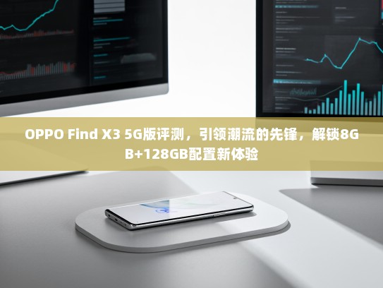 OPPO Find X3 5G版评测，引领潮流的先锋，解锁8GB+128GB配置新体验