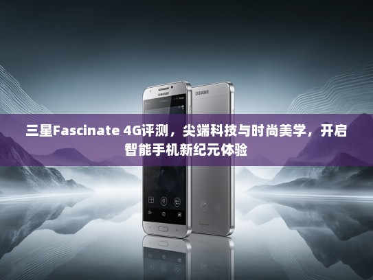 三星Fascinate 4G评测，尖端科技与时尚美学，开启智能手机新纪元体验
