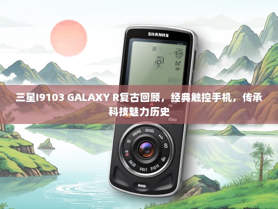 三星I9103 GALAXY R复古回顾，经典触控手机，传承科技魅力历史
