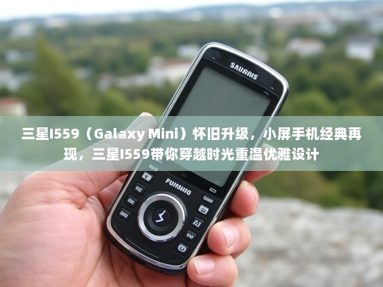 三星I559（Galaxy Mini）怀旧升级，小屏手机经典再现，三星I559带你穿越时光重温优雅设计