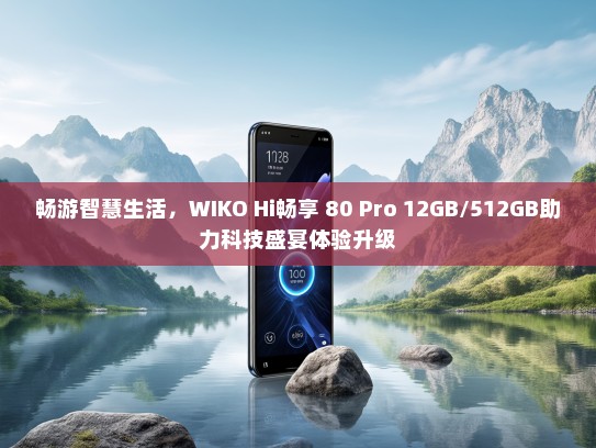 畅游智慧生活，WIKO Hi畅享 80 Pro 12GB/512GB助力科技盛宴体验升级