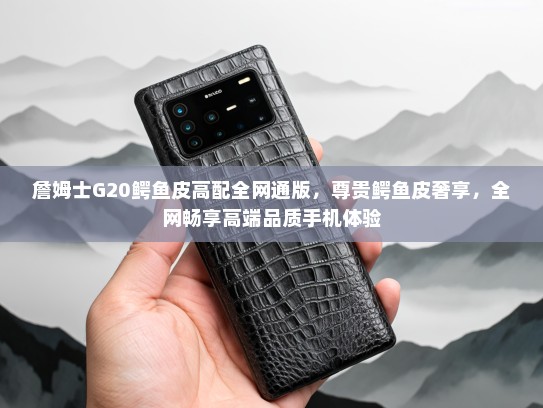 詹姆士G20鳄鱼皮高配全网通版，尊贵鳄鱼皮奢享，全网畅享高端品质手机体验