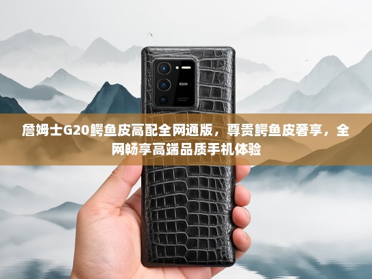 詹姆士G20鳄鱼皮高配全网通版，尊贵鳄鱼皮奢享，全网畅享高端品质手机体验