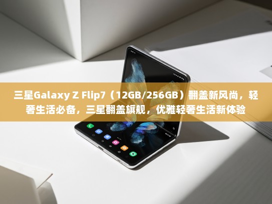 三星Galaxy Z Flip7（12GB/256GB）翻盖新风尚，轻奢生活必备，三星翻盖旗舰，优雅轻奢生活新体验