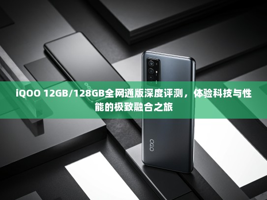iQOO 12GB/128GB全网通版深度评测，体验科技与性能的极致融合之旅