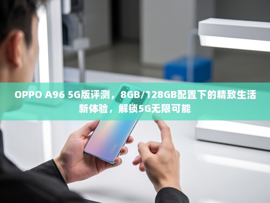 OPPO A96 5G版评测，8GB/128GB配置下的精致生活新体验，解锁5G无限可能