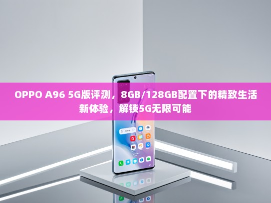 OPPO A96 5G版评测，8GB/128GB配置下的精致生活新体验，解锁5G无限可能